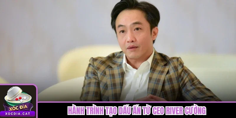 CEO River Cường 1 Hành trình tạo dấu ấn từ CEO River Cường